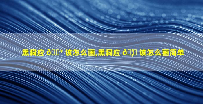 黑洞应 💮 该怎么画,黑洞应 🦊 该怎么画简单